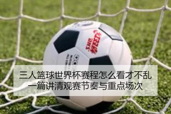 三人篮球世界杯赛程怎么看才不乱 一篇讲清观赛节奏与重点场次（kaiyun）