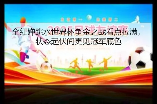 全红婵跳水世界杯争金之战看点拉满，状态起伏间更见冠军底色